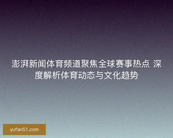 澎湃新闻体育频道聚焦全球赛事热点 深度解析体育动态与文化趋势 澎湃新闻体育频道聚焦全球赛事热点 深度解析体育动态与文化趋势