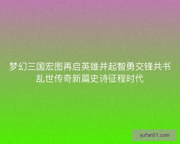 梦幻三国宏图再启英雄并起智勇交锋共书乱世传奇新篇史诗征程时代