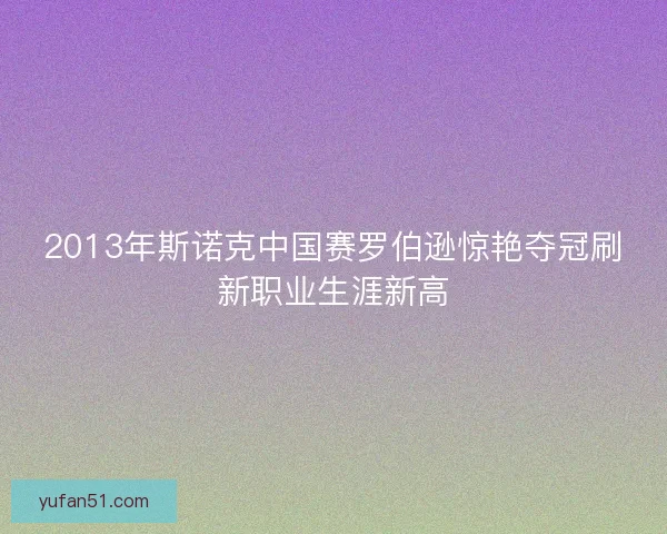 2013年斯诺克中国赛罗伯逊惊艳夺冠刷新职业生涯新高