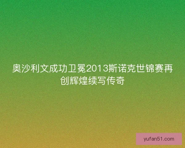 奥沙利文成功卫冕2013斯诺克世锦赛再创辉煌续写传奇