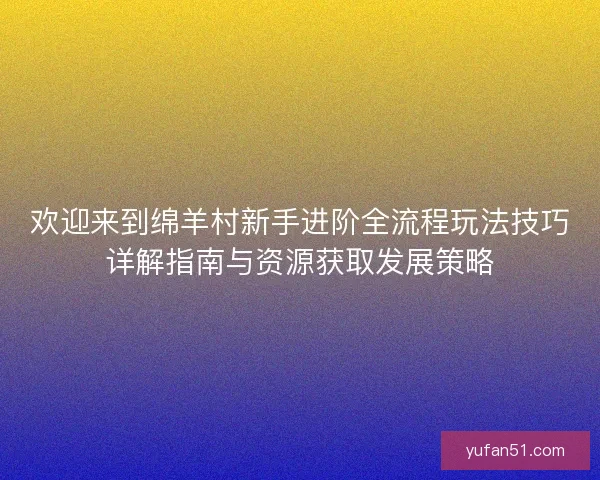 欢迎来到绵羊村新手进阶全流程玩法技巧详解指南与资源获取发展策略