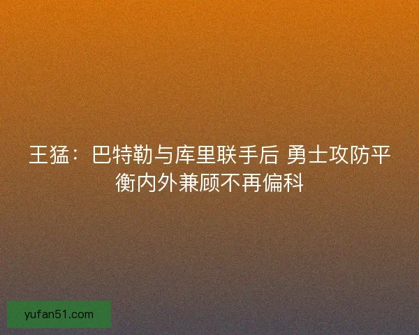 王猛：巴特勒与库里联手后 勇士攻防平衡内外兼顾不再偏科
