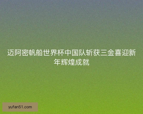 迈阿密帆船世界杯中国队斩获三金喜迎新年辉煌成就