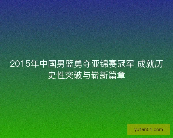 2015年中国男篮勇夺亚锦赛冠军 成就历史性突破与崭新篇章