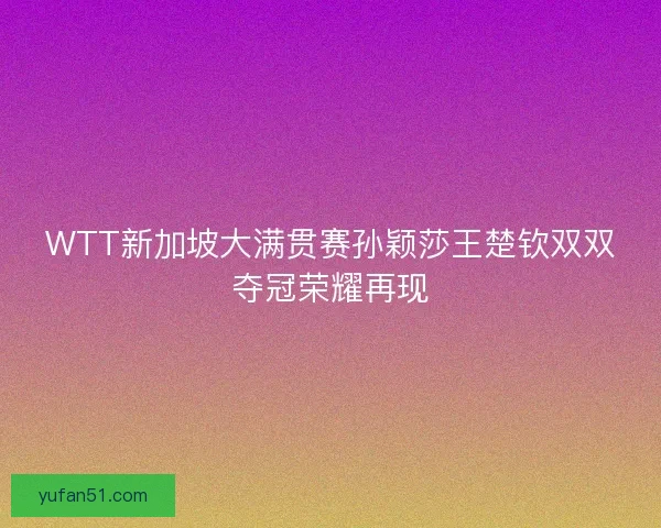 WTT新加坡大满贯赛孙颖莎王楚钦双双夺冠荣耀再现 WTT新加坡大满贯赛孙颖莎王楚钦双双夺冠荣耀再现