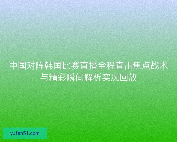 中国对阵韩国比赛直播全程直击焦点战术与精彩瞬间解析实况回放 中国对阵韩国比赛直播全程直击焦点战术与精彩瞬间解析实况回放