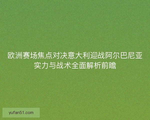 欧洲赛场焦点对决意大利迎战阿尔巴尼亚实力与战术全面解析前瞻 欧洲赛场焦点对决意大利迎战阿尔巴尼亚实力与战术全面解析前瞻