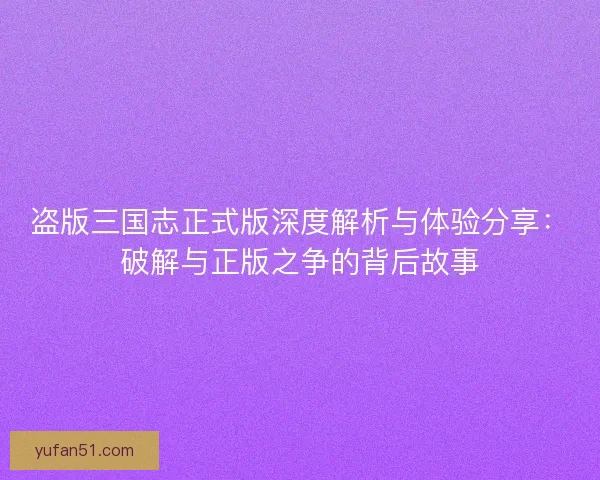 盗版三国志正式版深度解析与体验分享：破解与正版之争的背后故事