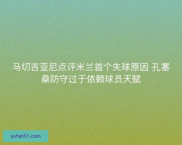 马切吉亚尼点评米兰首个失球原因 孔塞桑防守过于依赖球员天赋 马切吉亚尼点评米兰首个失球原因 孔塞桑防守过于依赖球员天赋