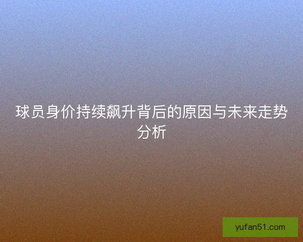 球员身价持续飙升背后的原因与未来走势分析 球员身价持续飙升背后的原因与未来走势分析