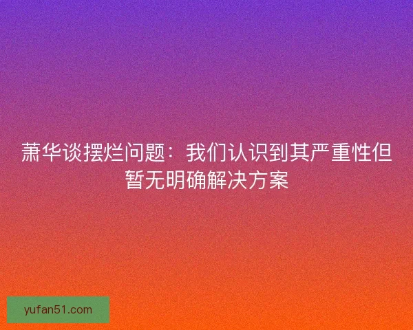 萧华谈摆烂问题:我们认识到其严重性但暂无明确解决方案 萧华谈摆烂问题:我们认识到其严重性但暂无明确解决方案