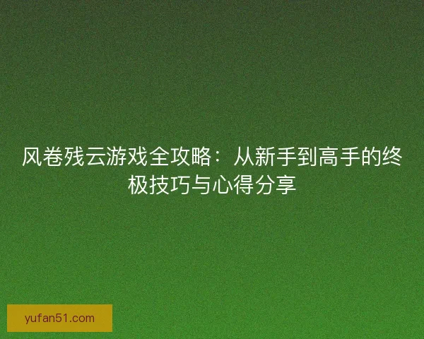 风卷残云游戏全攻略:从新手到高手的终极技巧与心得分享 风卷残云游戏全攻略:从新手到高手的终极技巧与心得分享