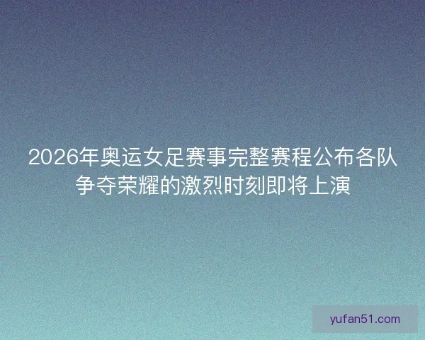 2026年奥运女足赛事完整赛程公布各队争夺荣耀的激烈时刻即将上演