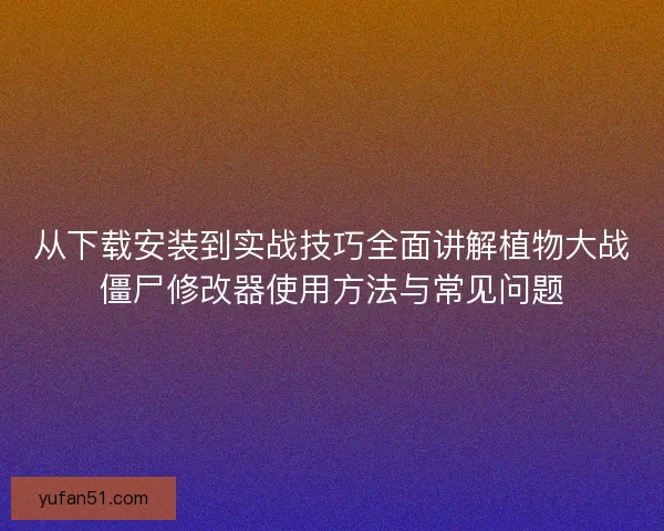 从下载安装到实战技巧全面讲解植物大战僵尸修改器使用方法与常见问题 从下载安装到实战技巧全面讲解植物大战僵尸修改器使用方法与常见问题
