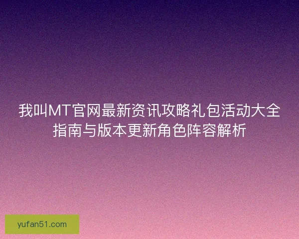 我叫MT官网最新资讯攻略礼包活动大全指南与版本更新角色阵容解析