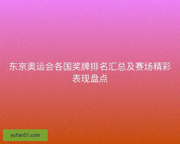 东京奥运会各国奖牌排名汇总及赛场精彩表现盘点 东京奥运会各国奖牌排名汇总及赛场精彩表现盘点