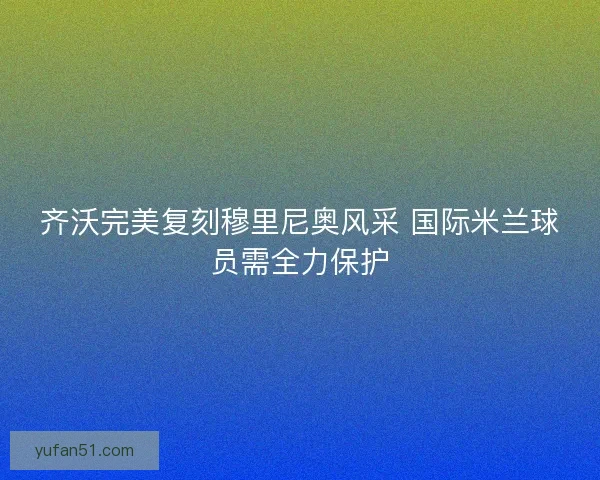 齐沃完美复刻穆里尼奥风采 国际米兰球员需全力保护 齐沃完美复刻穆里尼奥风采 国际米兰球员需全力保护