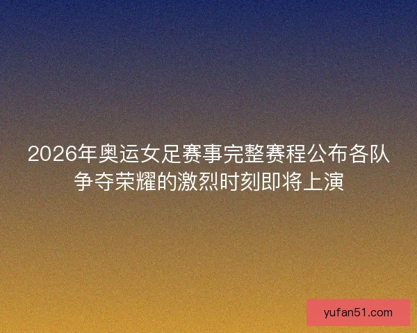 2026年奥运女足赛事完整赛程公布各队争夺荣耀的激烈时刻即将上演 2026年奥运女足赛事完整赛程公布各队争夺荣耀的激烈时刻即将上演