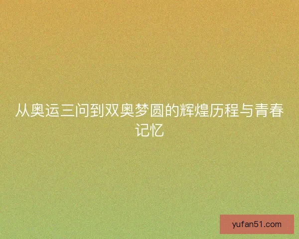 从奥运三问到双奥梦圆的辉煌历程与青春记忆 从奥运三问到双奥梦圆的辉煌历程与青春记忆