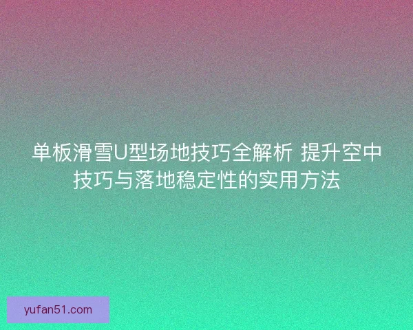 单板滑雪U型场地技巧全解析 提升空中技巧与落地稳定性的实用方法 单板滑雪U型场地技巧全解析 提升空中技巧与落地稳定性的实用方法