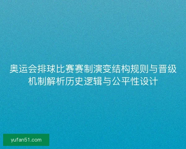 奥运会排球比赛赛制演变结构规则与晋级机制解析历史逻辑与公平性设计 奥运会排球比赛赛制演变结构规则与晋级机制解析历史逻辑与公平性设计