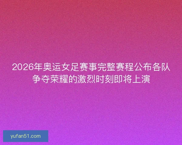 2026年奥运女足赛事完整赛程公布各队争夺荣耀的激烈时刻即将上演 2026年奥运女足赛事完整赛程公布各队争夺荣耀的激烈时刻即将上演