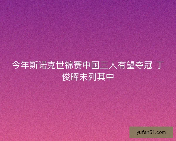 今年斯诺克世锦赛中国三人有望夺冠 丁俊晖未列其中 今年斯诺克世锦赛中国三人有望夺冠 丁俊晖未列其中