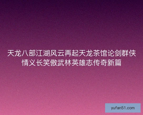 天龙八部江湖风云再起天龙茶馆论剑群侠情义长笑傲武林英雄志传奇新篇 天龙八部江湖风云再起天龙茶馆论剑群侠情义长笑傲武林英雄志传奇新篇