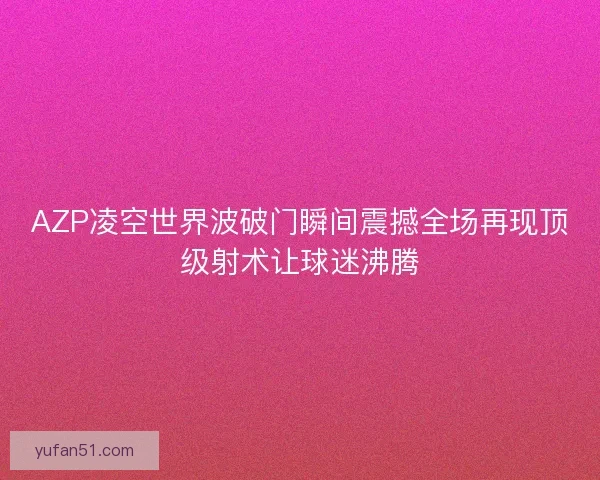 AZP凌空世界波破门瞬间震撼全场再现顶级射术让球迷沸腾
