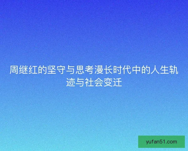 周继红的坚守与思考漫长时代中的人生轨迹与社会变迁 周继红的坚守与思考漫长时代中的人生轨迹与社会变迁