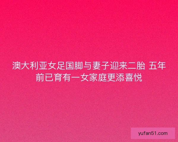 澳大利亚女足国脚与妻子迎来二胎 五年前已育有一女家庭更添喜悦 澳大利亚女足国脚与妻子迎来二胎 五年前已育有一女家庭更添喜悦