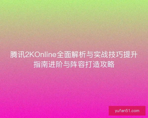 腾讯2KOnline全面解析与实战技巧提升指南进阶与阵容打造攻略 腾讯2KOnline全面解析与实战技巧提升指南进阶与阵容打造攻略