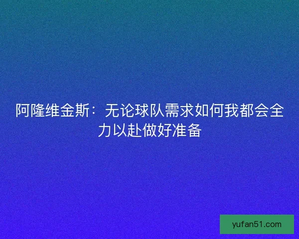 阿隆维金斯:无论球队需求如何我都会全力以赴做好准备 阿隆维金斯:无论球队需求如何我都会全力以赴做好准备