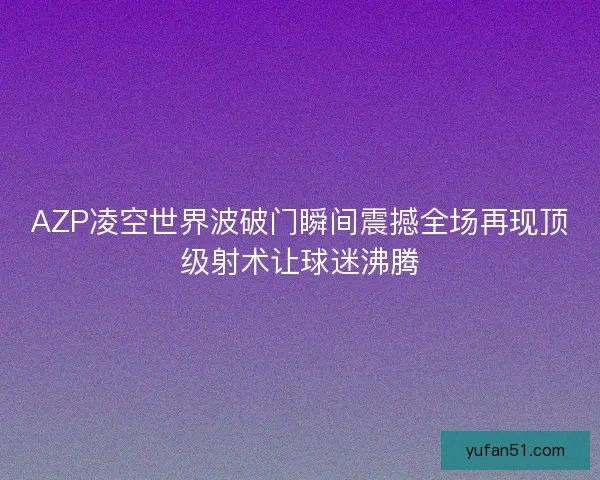 AZP凌空世界波破门瞬间震撼全场再现顶级射术让球迷沸腾