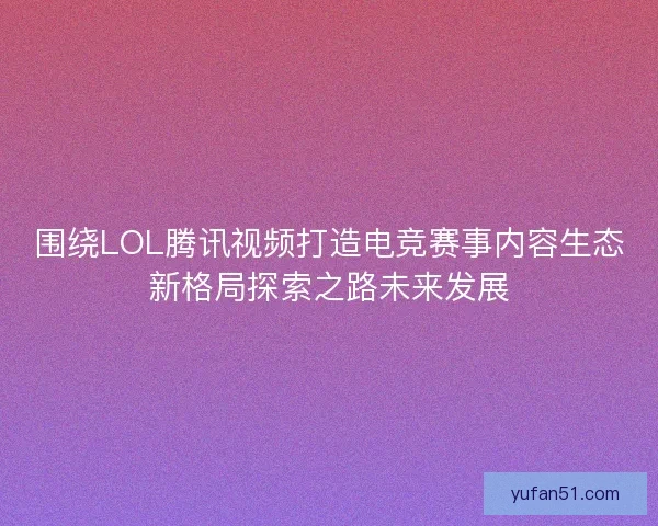围绕LOL腾讯视频打造电竞赛事内容生态新格局探索之路未来发展 围绕LOL腾讯视频打造电竞赛事内容生态新格局探索之路未来发展