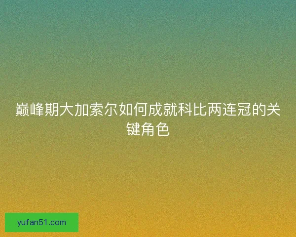 巅峰期大加索尔如何成就科比两连冠的关键角色 巅峰期大加索尔如何成就科比两连冠的关键角色