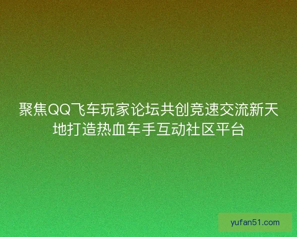 聚焦QQ飞车玩家论坛共创竞速交流新天地打造热血车手互动社区平台 聚焦QQ飞车玩家论坛共创竞速交流新天地打造热血车手互动社区平台
